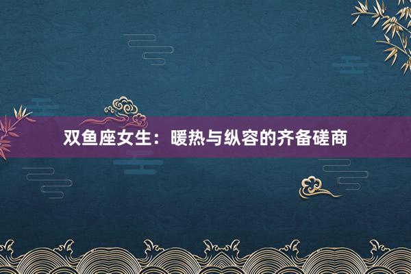 双鱼座女生：暖热与纵容的齐备磋商