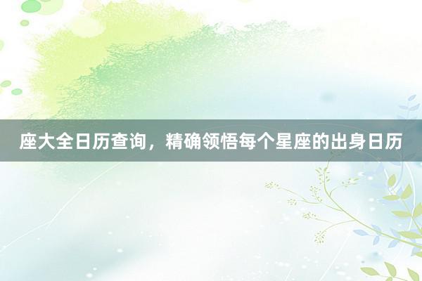 座大全日历查询，精确领悟每个星座的出身日历