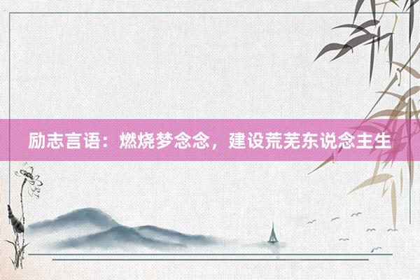 励志言语：燃烧梦念念，建设荒芜东说念主生