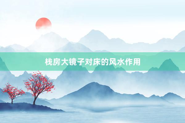 栈房大镜子对床的风水作用