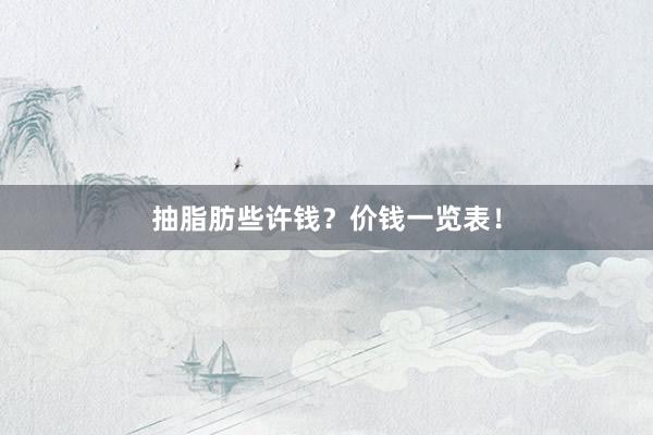 抽脂肪些许钱？价钱一览表！