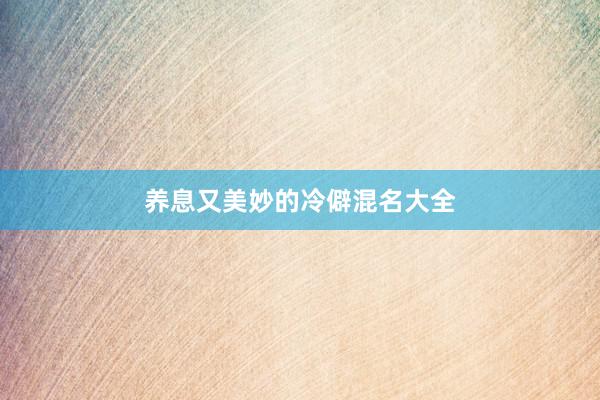 养息又美妙的冷僻混名大全