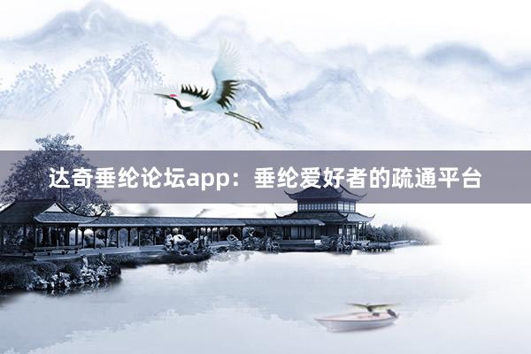 达奇垂纶论坛app：垂纶爱好者的疏通平台